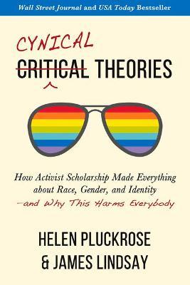 Cynical Theories: How Activist Scholarship Made Everything about Race, Gender, and Identity--And Why This Harms Everybody - Helen Pluckrose