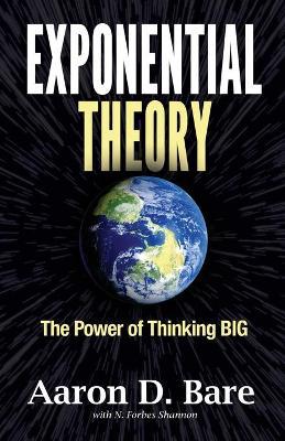 Exponential Theory: The Power of Thinking Big - Aaron D. Bare