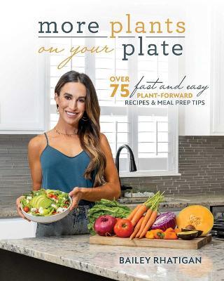 More Plants on Your Plate: Over 75 Fast and Easy Plant-Forward Recipes & Meal Prep Tips - Bailey Rhatigan