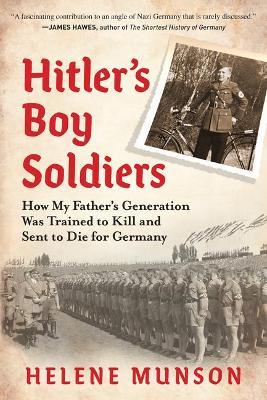 Hitler's Boy Soldiers: How My Father's Generation Was Trained to Kill and Sent to Die for Germany - Helene Munson