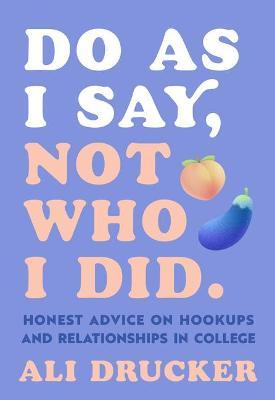 Do as I Say, Not Who I Did: Honest Advice on Hookups and Relationships in College - Ali Drucker
