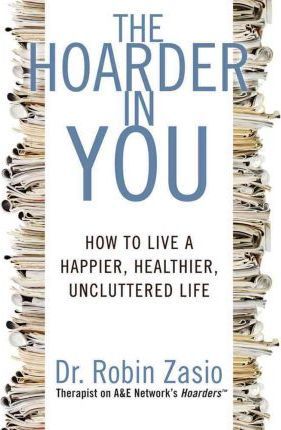 The Hoarder in You: How to Live a Happier, Healthier, Uncluttered Life - Robin Zasio
