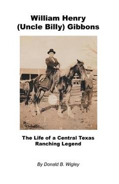 Coperta cărții 'William Henry (Uncle Billy) Gibbons - The Life of a Central Texas Ranching Legend - Donald B. Wigley'