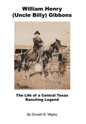 William Henry (Uncle Billy) Gibbons - The Life of a Central Texas Ranching Legend - Donald B. Wigley