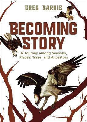 Becoming Story: A Journey Among Seasons, Places, Trees, and Ancestors - Greg Sarris