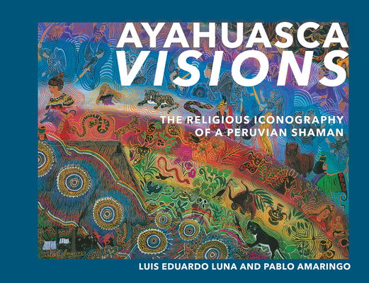 Ayahuasca Visions: The Religious Iconography of a Peruvian Shaman - Pablo Amaringo
