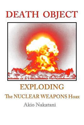 Death Object: Exploding The Nuclear Weapons Hoax - Akio Nakatani