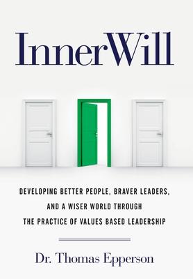 InnerWill: Developing Better People, Braver Leaders, and a Wiser World through the Practice of Values Based Leadership - Thomas Epperson