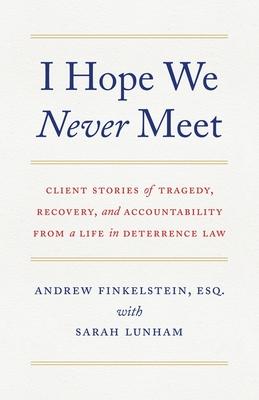 I Hope We Never Meet: Client Stories of Tragedy, Recovery, and Accountability from a Life in Deterrence Law - Andrew Finkelstein