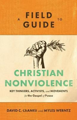 A Field Guide to Christian Nonviolence: Key Thinkers, Activists, and Movements for the Gospel of Peace - David C. Cramer