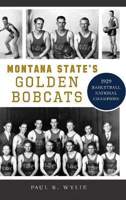 Montana State's Golden Bobcats: 1929 Basketball National Champions - Paul R. Wylie