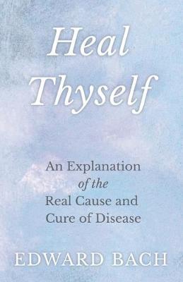 Heal Thyself - An Explanation of the Real Cause and Cure of Disease - Edward Bach