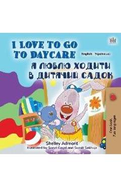Coperta cărții 'I Love to Go to Daycare (English Ukrainian Bilingual Book for Kids) - Shelley Admont'