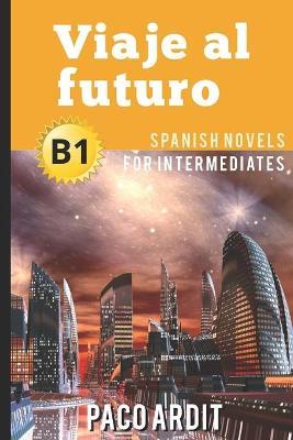 Spanish Novels: Viaje al futuro (Spanish Novels for Intermediates - B1) - Paco Ardit