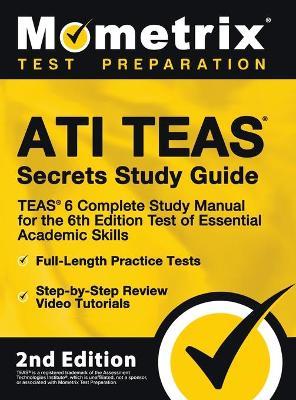 ATI TEAS Secrets Study Guide - TEAS 6 Complete Study Manual, Full-Length Practice Tests, Review Video Tutorials for the 6th Edition Test of Essential - Mometrix Test Prep