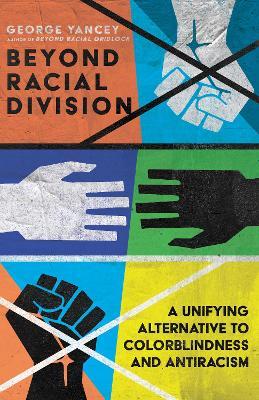 Beyond Racial Division: A Unifying Alternative to Colorblindness and Antiracism - George A. Yancey
