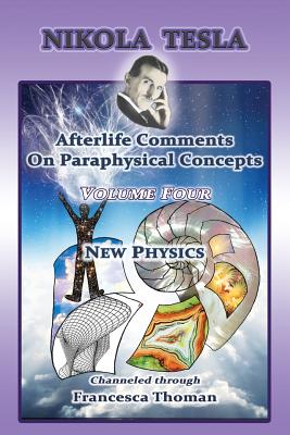 Nikola Tesla: Afterlife Comments On Paraphysical Concepts: Volume Four, New Physics - Francesca Thoman
