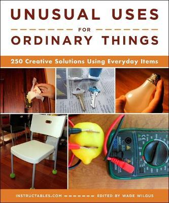 Unusual Uses for Ordinary Things: 250 Creative Solutions Using Everyday Items - Instructables Com