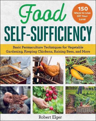 Food Self-Sufficiency: Basic Permaculture Techniques for Vegetable Gardening, Keeping Chickens, Raising Bees, and More - Robert Elger