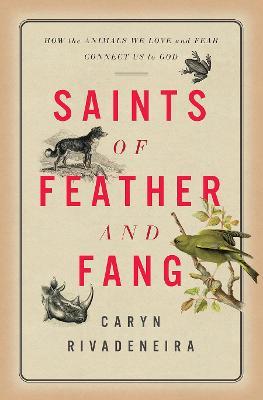 Saints of Feather and Fang: How the Animals We Love and Fear Connect Us to God - Caryn Rivadeneira
