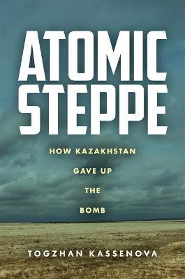 Atomic Steppe: How Kazakhstan Gave Up the Bomb - Togzhan Kassenova
