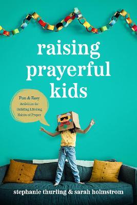 Raising Prayerful Kids: Fun and Easy Activities for Building Lifelong Habits of Prayer - Stephanie Thurling