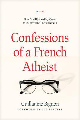 Confessions of a French Atheist: How God Hijacked My Quest to Disprove the Christian Faith - Guillaume Bignon
