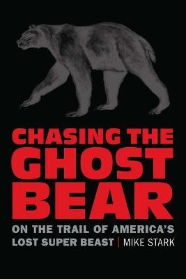 Chasing the Ghost Bear: On the Trail of America's Lost Super Beast - Mike Stark