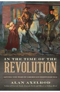Coperta cărții 'In the Time of the Revolution: Living the War of American Independence - Alan Axelrod'