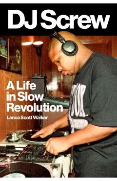 DJ Screw: A Life in Slow Revolution - Lance Scott Walker