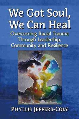 We Got Soul, We Can Heal: Overcoming Racial Trauma Through Leadership, Community and Resilience - Phyllis Jeffers-coly