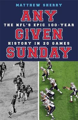 Any Given Sunday: The Nfl's Epic 100-Year History in 20 Games - Matthew Sherry