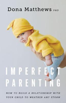 Imperfect Parenting: How to Build a Relationship with Your Child to Weather Any Storm - Dona Matthews
