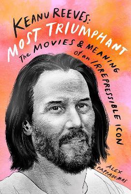Keanu Reeves: Most Triumphant: The Movies and Meaning of an Irrepressible Icon - Alex Pappademas