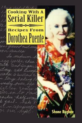 Cooking with a Serial Killer Recipes from Dorothea Puente - Shane Bugbee