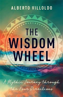 The Wisdom Wheel: A Mythic Journey Through the Four Directions - Alberto Villoldo