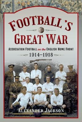 Football's Great War: Association Football on the English Home Front, 1914-1918 - Alexander Jackson