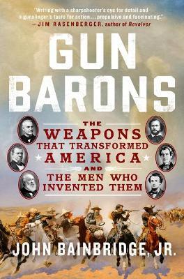 Gun Barons: The Weapons That Transformed America and the Men Who Invented Them - John Bainbridge