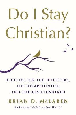 Do I Stay Christian?: A Guide for the Doubters, the Disappointed, and the Disillusioned - Brian D. Mclaren