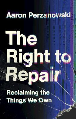 The Right to Repair: Reclaiming the Things We Own - Aaron Perzanowski