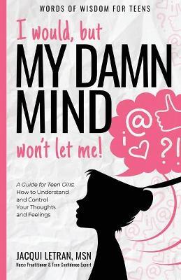 I would, but MY DAMN MIND won't let me!: A Guide for Teen Girls: How to Understand and Control Your Thoughts and Feelings - Jacqui Letran