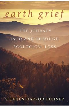 Earth Grief: The Journey Into and Through Ecological Loss - Stephen Harrod Buhner