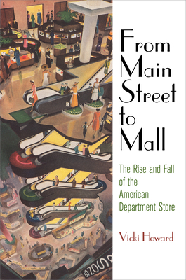 From Main Street to Mall: The Rise and Fall of the American Department Store - Vicki Howard