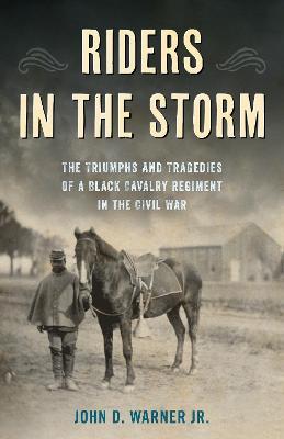 Riders in the Storm: The Triumphs and Tragedies of a Black Cavalry Regiment in the Civil War - John D. Warner