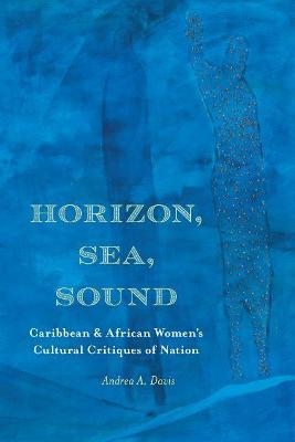 Horizon, Sea, Sound: Caribbean and African Women's Cultural Critiques of Nation - Andrea A. Davis