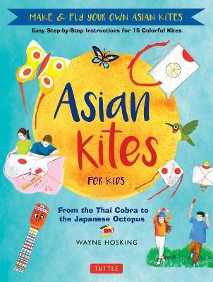 Asian Kites for Kids: Make & Fly Your Own Asian Kites - Easy Step-By-Step Instructions for 15 Colorful Kites - Wayne Hosking