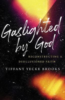 Gaslighted by God: Reconstructing a Disillusioned Faith - Tiffany Yecke Brooks