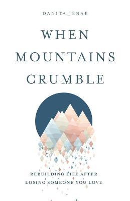 When Mountains Crumble: Rebuilding Your Life After Losing Someone You Love - Danita Jenae