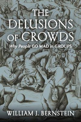 The Delusions of Crowds: Why People Go Mad in Groups - William J. Bernstein