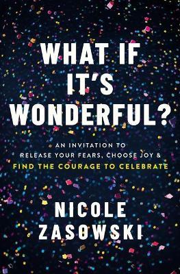 What If It's Wonderful?: Release Your Fears, Choose Joy, and Find the Courage to Celebrate - Nicole Zasowski